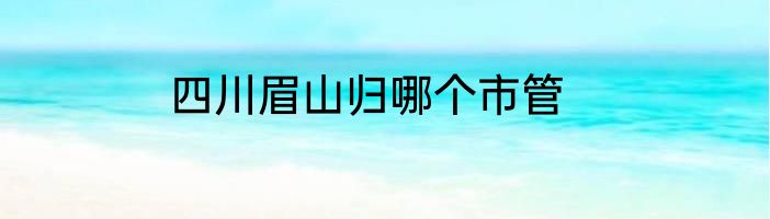 四川眉山归哪个市管