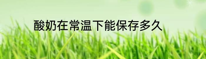 酸奶在常温下能保存多久
