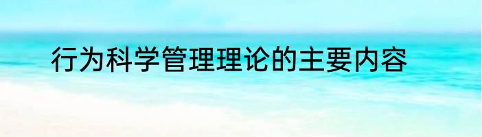 行为科学管理理论的主要内容