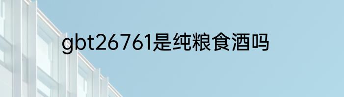 gbt26761是纯粮食酒吗