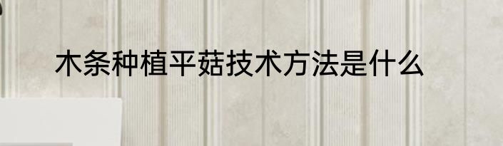 木条种植平菇技术方法是什么