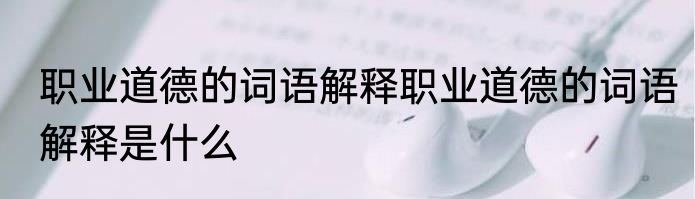 职业道德的词语解释职业道德的词语解释是什么