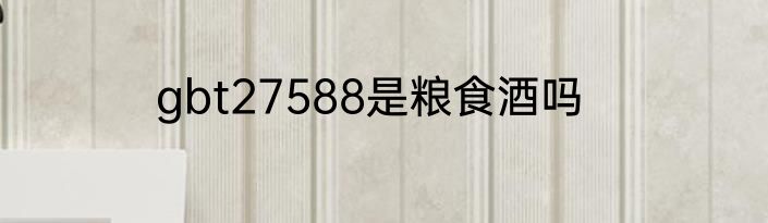 gbt27588是粮食酒吗
