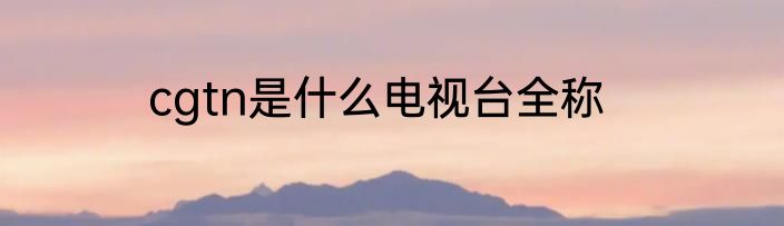 cgtn是什么电视台全称