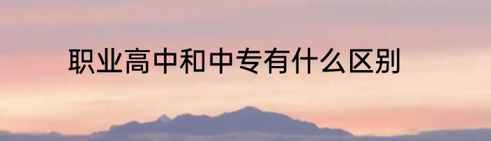 职业高中和中专有什么区别