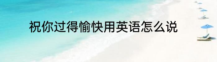 祝你过得愉快用英语怎么说