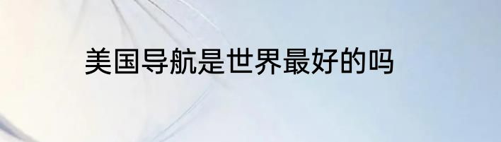 美国导航是世界最好的吗