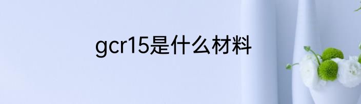 gcr15是什么材料