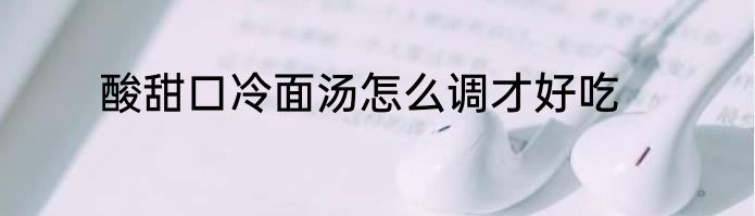 酸甜口冷面汤怎么调才好吃