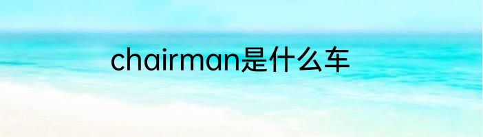 chairman是什么车