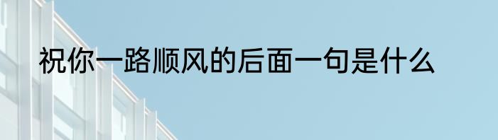 祝你一路顺风的后面一句是什么