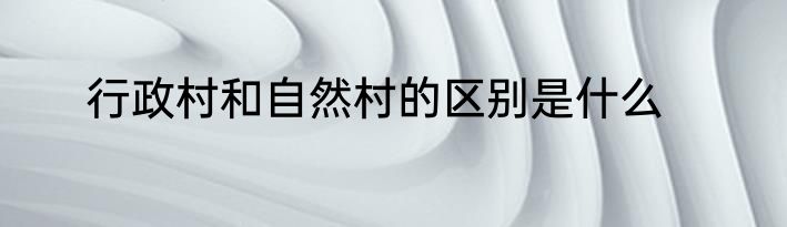 行政村和自然村的区别是什么