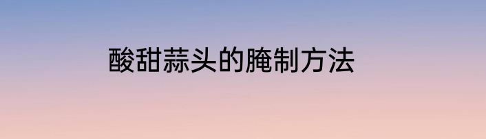 酸甜蒜头的腌制方法