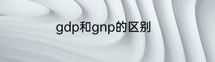 gdp和gnp的区别