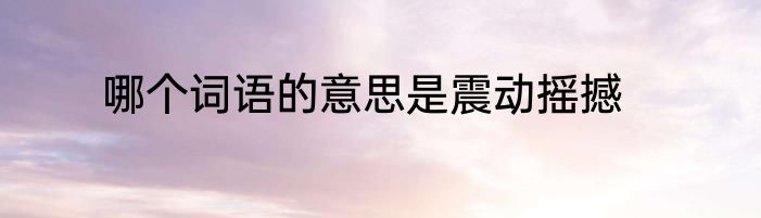哪个词语的意思是震动摇撼