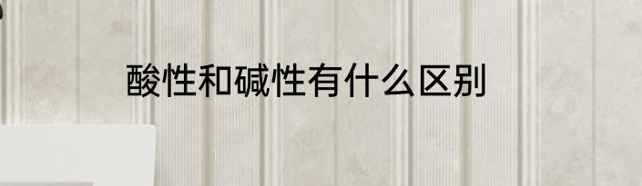 酸性和碱性有什么区别
