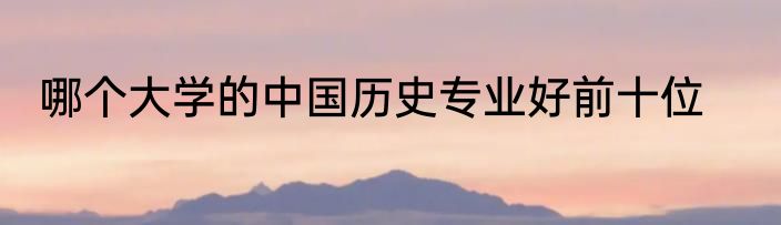 哪个大学的中国历史专业好前十位