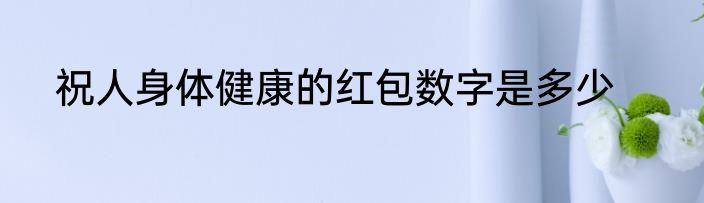 祝人身体健康的红包数字是多少