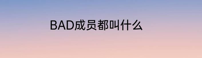 BAD成员都叫什么