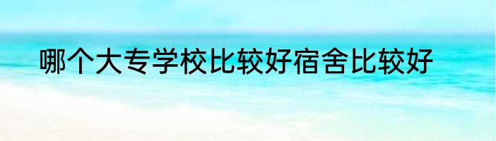 哪个大专学校比较好宿舍比较好