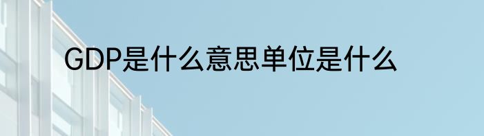 GDP是什么意思单位是什么