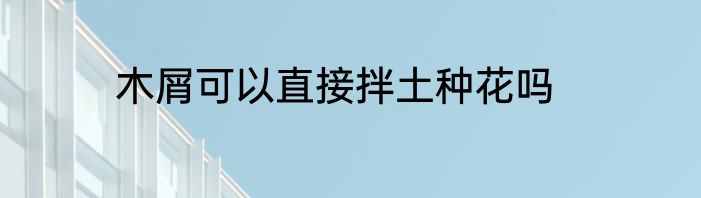木屑可以直接拌土种花吗