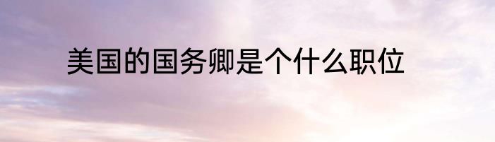 美国的国务卿是个什么职位