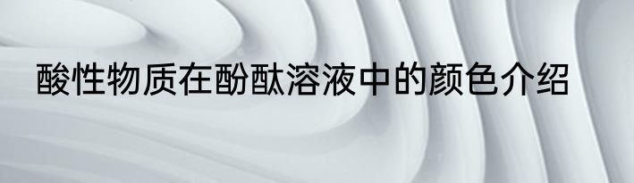 酸性物质在酚酞溶液中的颜色介绍
