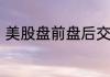 美股盘前盘后交易时间是几点到几点
