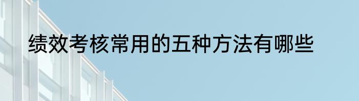 绩效考核常用的五种方法有哪些