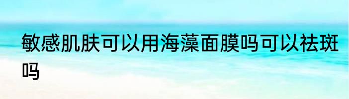 敏感肌肤可以用海藻面膜吗可以祛斑吗