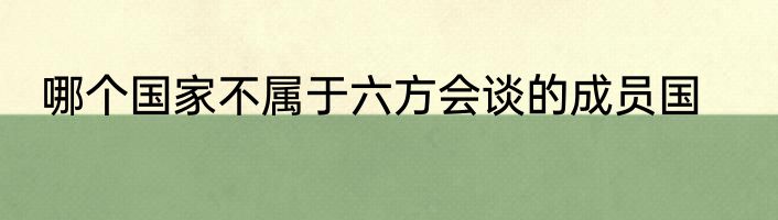 哪个国家不属于六方会谈的成员国