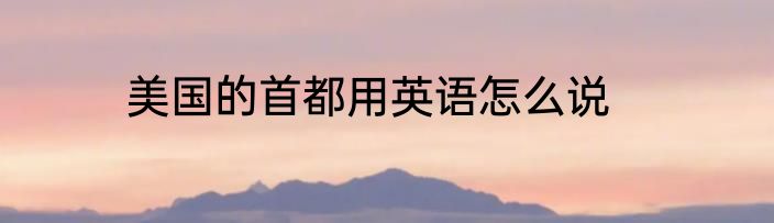 美国的首都用英语怎么说