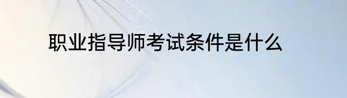 职业指导师考试条件是什么