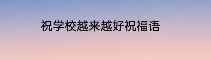 祝学校越来越好祝福语