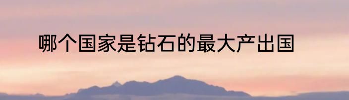 哪个国家是钻石的最大产出国