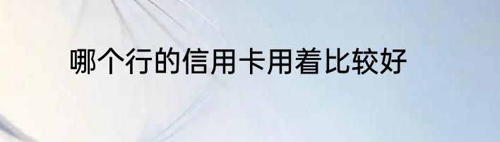 哪个行的信用卡用着比较好