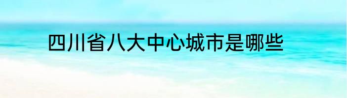 四川省八大中心城市是哪些
