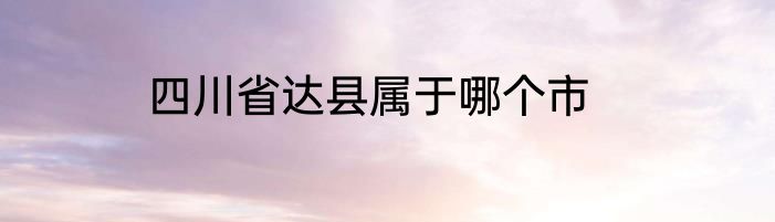 四川省达县属于哪个市