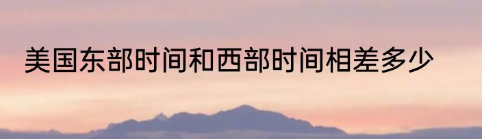 美国东部时间和西部时间相差多少