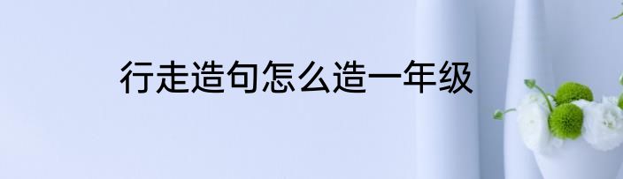 行走造句怎么造一年级