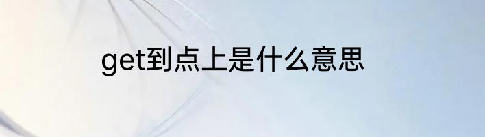 get到点上是什么意思
