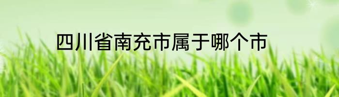 四川省南充市属于哪个市
