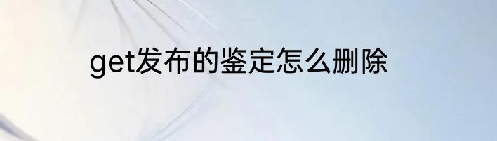 get发布的鉴定怎么删除