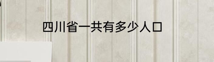 四川省一共有多少人口