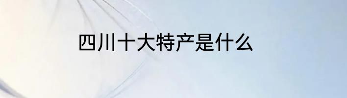 四川十大特产是什么