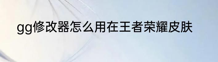 gg修改器怎么用在王者荣耀皮肤
