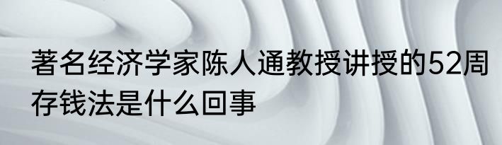 著名经济学家陈人通教授讲授的52周存钱法是什么回事