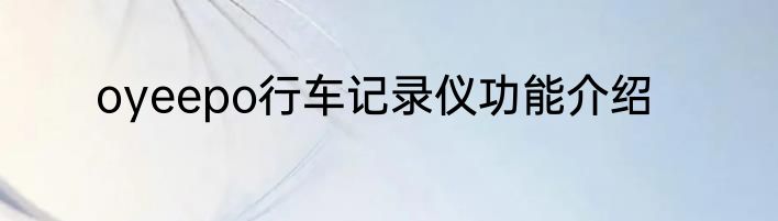 oyeepo行车记录仪功能介绍