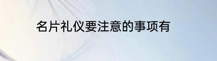 名片礼仪要注意的事项有